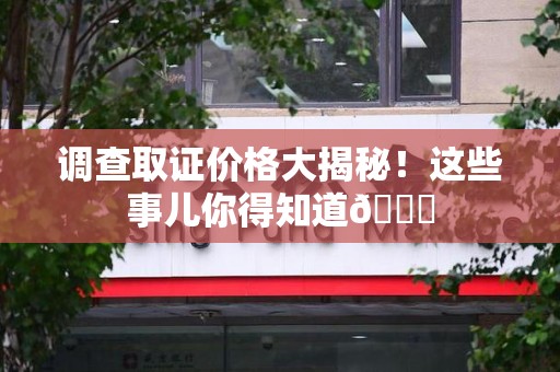 福清调查取证价格大揭秘！这些事儿你得知道😎