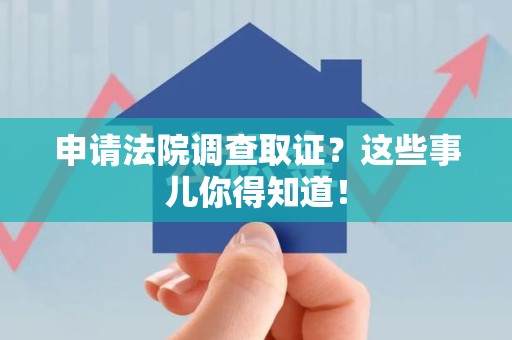 福清申请法院调查取证？这些事儿你得知道！