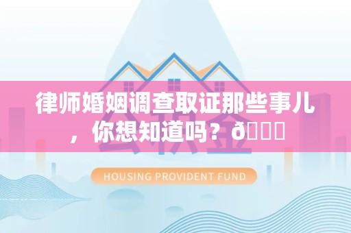 福清律师婚姻调查取证那些事儿，你想知道吗？😎