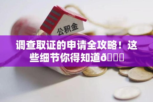 福清调查取证的申请全攻略！这些细节你得知道😎