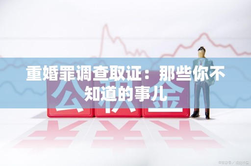 福清重婚罪调查取证：那些你不知道的事儿