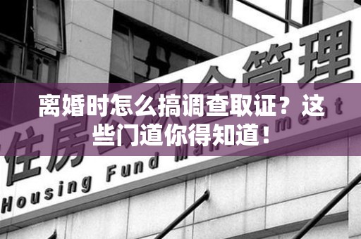 福清离婚时怎么搞调查取证？这些门道你得知道！