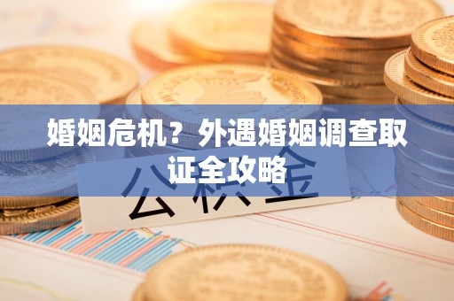 福清婚姻危机？外遇婚姻调查取证全攻略