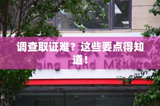 福清调查取证难？这些要点得知道！