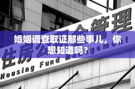 福清婚姻调查取证那些事儿，你想知道吗？
