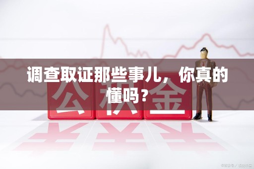 福清调查取证那些事儿，你真的懂吗？
