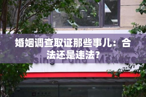 福清婚姻调查取证那些事儿：合法还是违法？