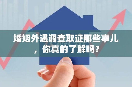 福清婚姻外遇调查取证那些事儿，你真的了解吗？
