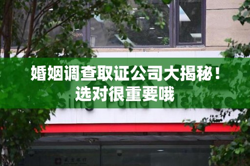 福清婚姻调查取证公司大揭秘！选对很重要哦