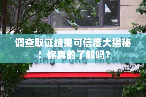 福清调查取证结果可信度大揭秘！你真的了解吗？