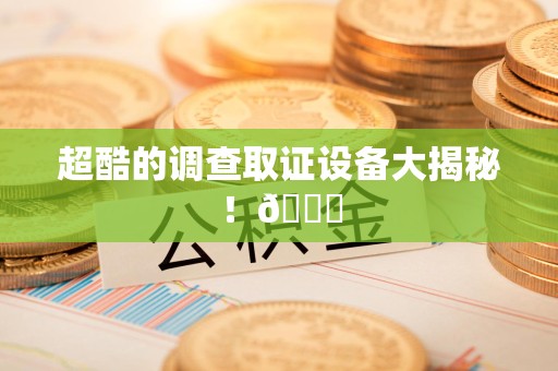 福清超酷的调查取证设备大揭秘！😎