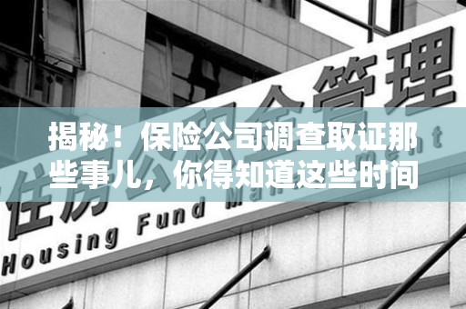 福清揭秘！保险公司调查取证那些事儿，你得知道这些时间点😎