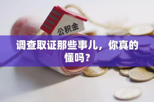 福清调查取证那些事儿，你真的懂吗？