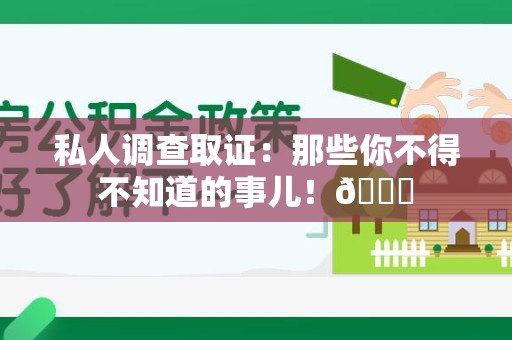 福清私人调查取证：那些你不得不知道的事儿！😎