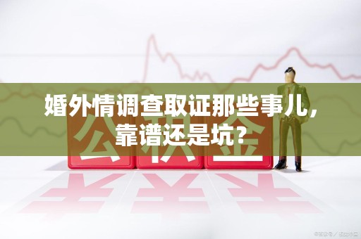 福清婚外情调查取证那些事儿，靠谱还是坑？