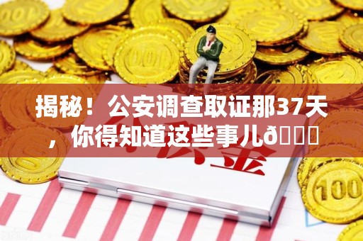 福清揭秘！公安调查取证那37天，你得知道这些事儿😎