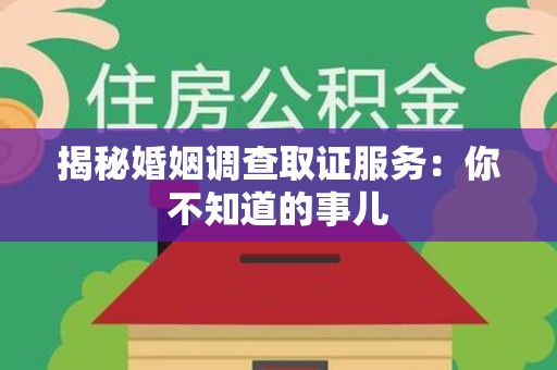 福清揭秘婚姻调查取证服务：你不知道的事儿