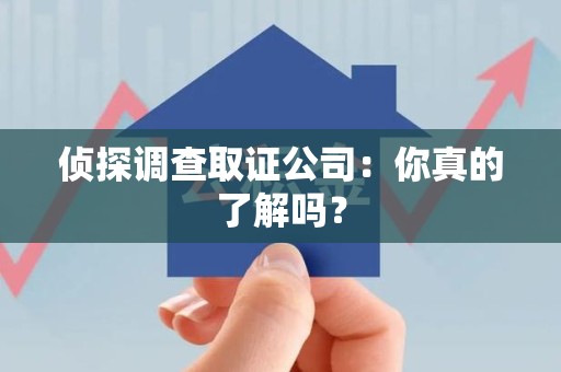 福清侦探调查取证公司：你真的了解吗？