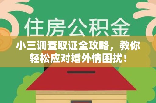 福清小三调查取证全攻略，教你轻松应对婚外情困扰！