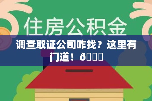 福清调查取证公司咋找？这里有门道！😎