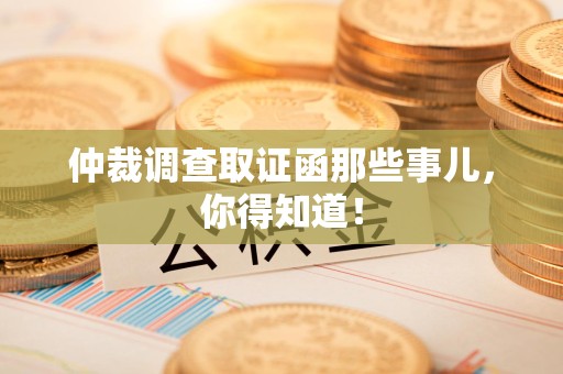 福清仲裁调查取证函那些事儿，你得知道！
