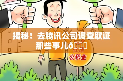 福清揭秘！去腾讯公司调查取证那些事儿😎