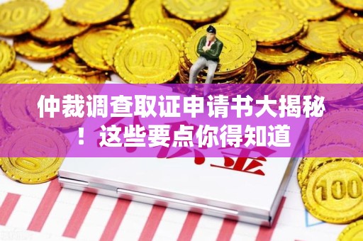 福清仲裁调查取证申请书大揭秘！这些要点你得知道