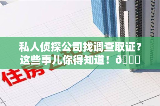 福清私人侦探公司找调查取证？这些事儿你得知道！😎