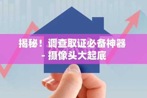 福清揭秘！调查取证必备神器 - 摄像头大起底