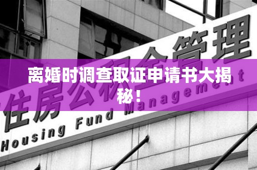 福清离婚时调查取证申请书大揭秘！