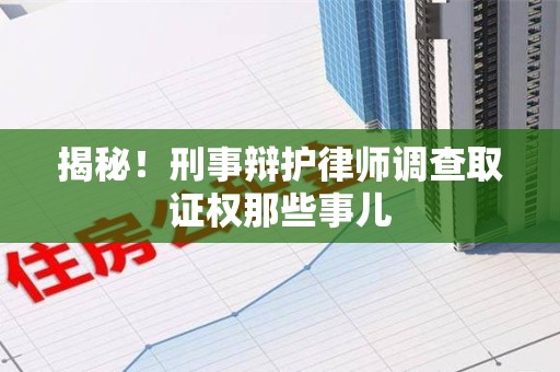福清揭秘！刑事辩护律师调查取证权那些事儿