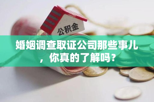 福清婚姻调查取证公司那些事儿，你真的了解吗？