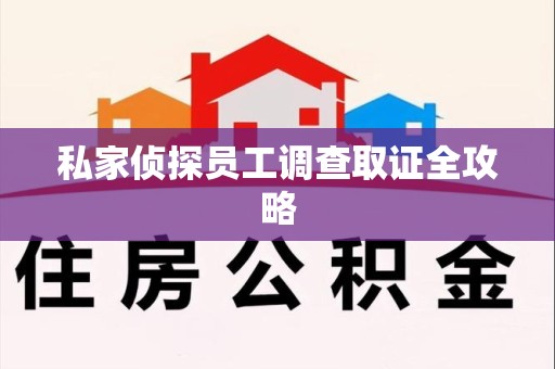 福清私家侦探员工调查取证全攻略